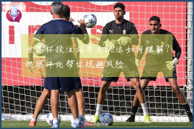 世界杯投注站串关玩法如何理解？观察评论帮你规避风险