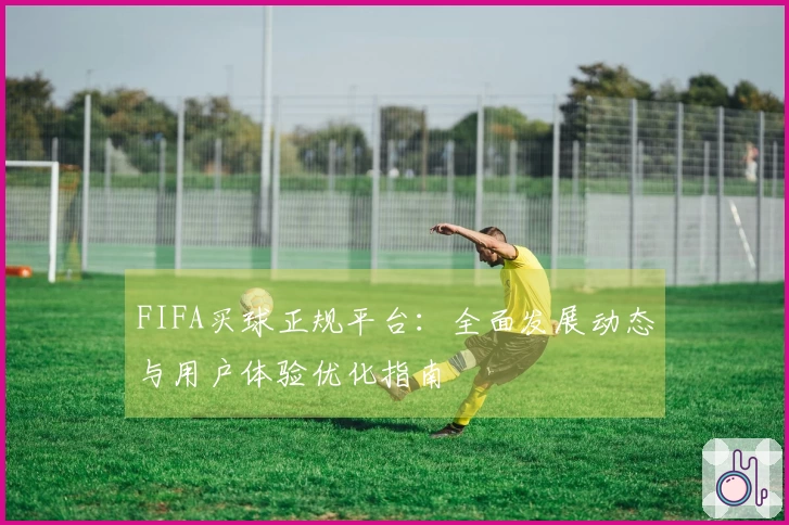 FIFA买球正规平台：全面发展动态与用户体验优化指南
