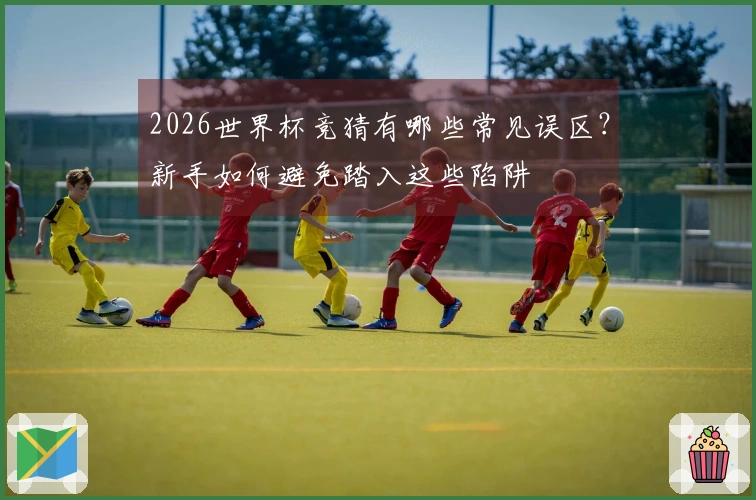 2026世界杯竞猜有哪些常见误区？新手如何避免踏入这些陷阱