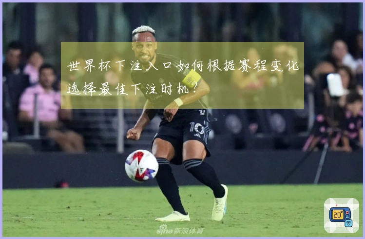世界杯下注入口如何根据赛程变化选择最佳下注时机？