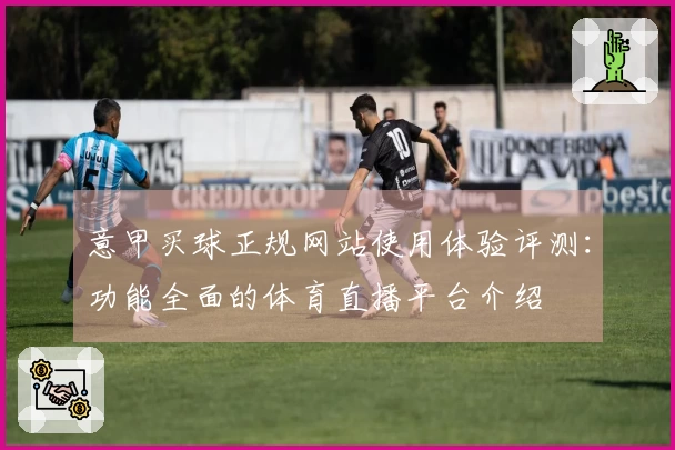 意甲买球正规网站使用体验评测：功能全面的体育直播平台介绍