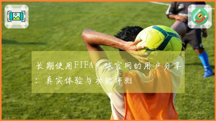 长期使用FIFA买球官网的用户分享：真实体验与功能评测