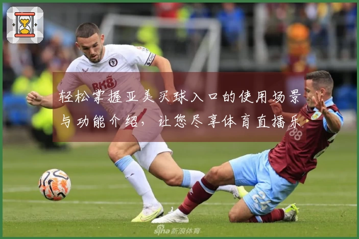 轻松掌握亚美买球入口的使用场景与功能介绍，让您尽享体育直播乐趣