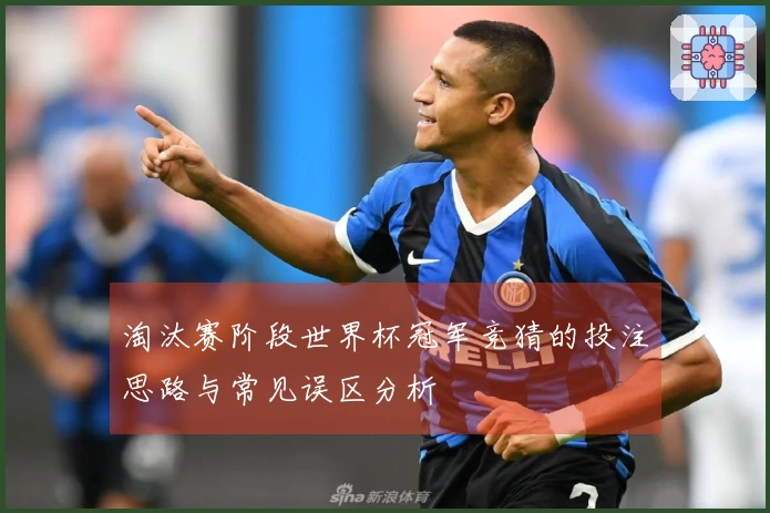淘汰赛阶段世界杯冠军竞猜的投注思路与常见误区分析