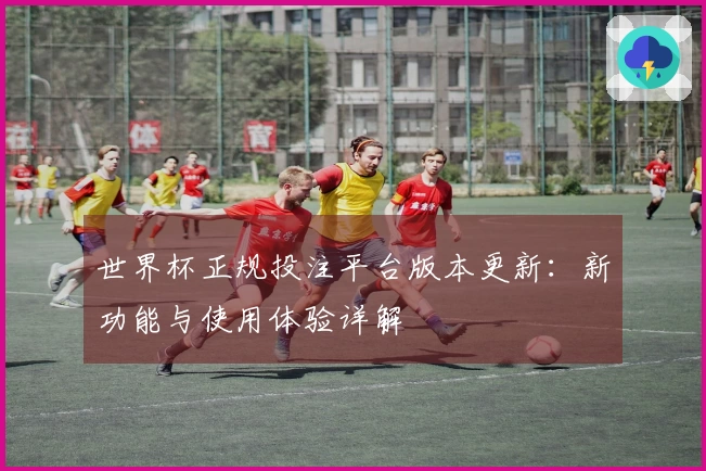 世界杯正规投注平台版本更新:新功能与使用体验详解