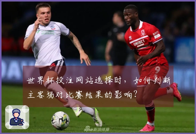 世界杯投注网站选择时，如何判断主客场对比赛结果的影响？
