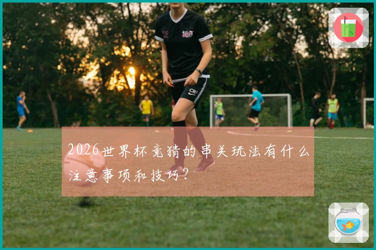 2026世界杯竞猜的串关玩法有什么注意事项和技巧？