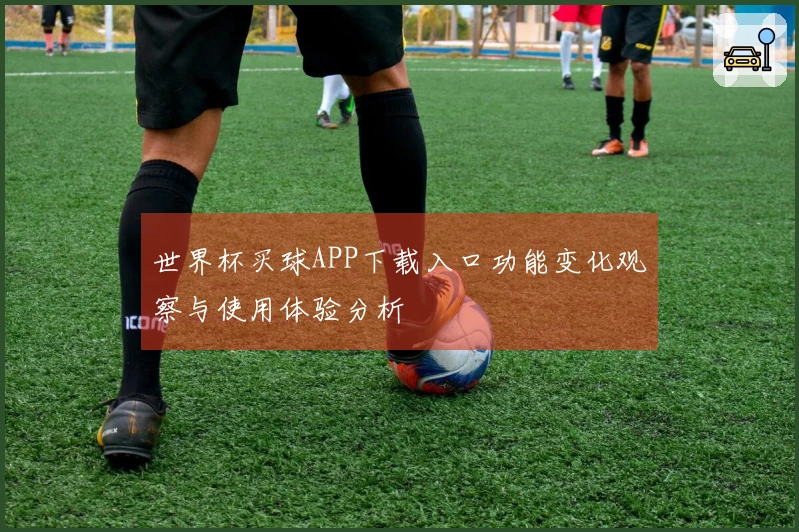 世界杯买球APP下载入口功能变化观察与使用体验分析