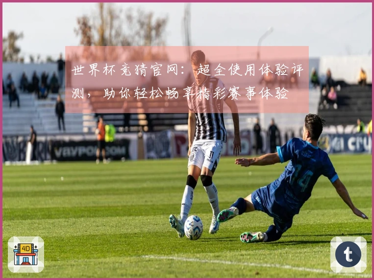 世界杯竞猜官网：超全使用体验评测，助你轻松畅享精彩赛事体验