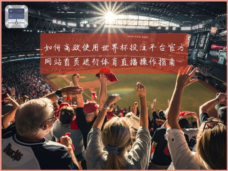 如何高效使用世界杯投注平台官方网站首页进行体育直播操作指南
