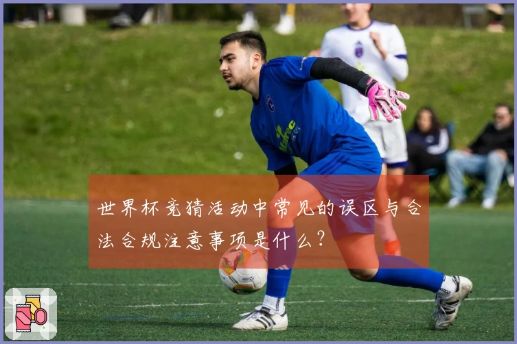 世界杯竞猜活动中常见的误区与合法合规注意事项是什么？