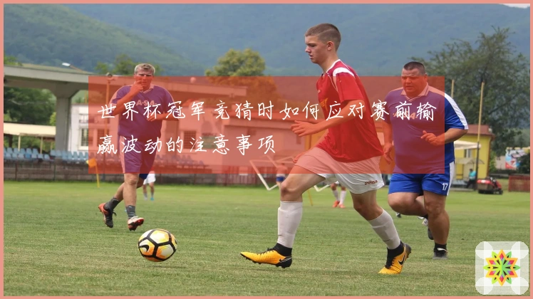 世界杯冠军竞猜时如何应对赛前输赢波动的注意事项