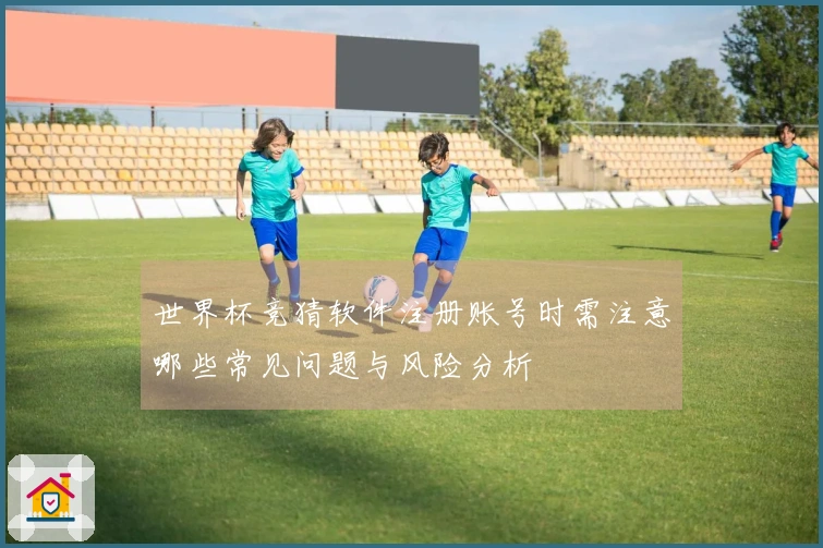 世界杯竞猜软件注册账号时需注意哪些常见问题与风险分析