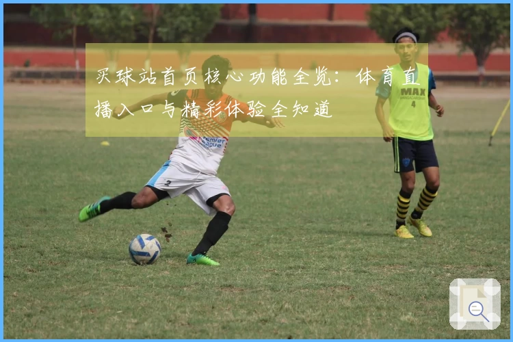 买球站首页核心功能全览：体育直播入口与精彩体验全知道