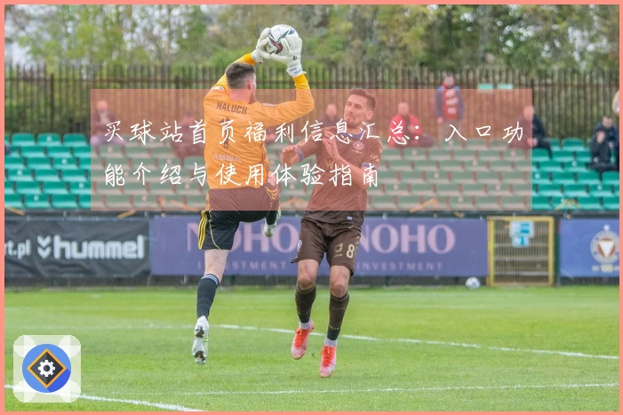 买球站首页福利信息汇总：入口功能介绍与使用体验指南