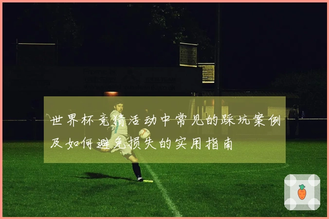 世界杯竞猜活动中常见的踩坑案例及如何避免损失的实用指南