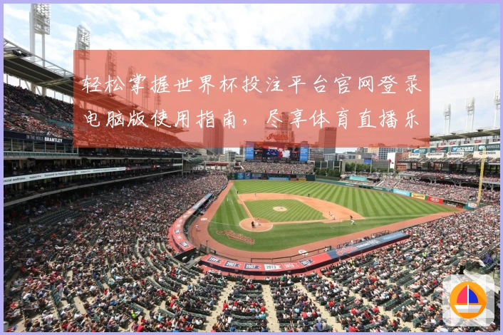 轻松掌握世界杯投注平台官网登录电脑版使用指南，尽享体育直播乐趣