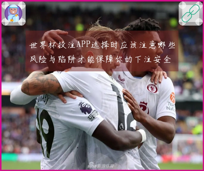 世界杯投注APP选择时应该注意哪些风险与陷阱才能保障你的下注安全