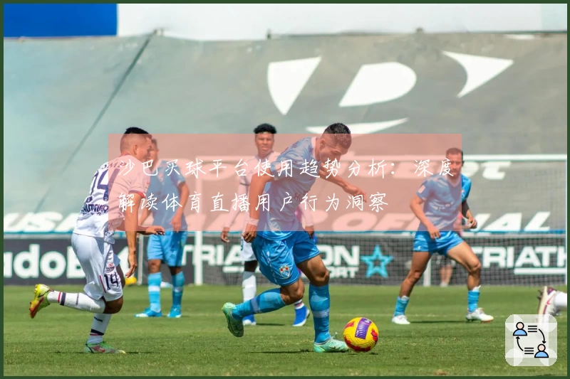 沙巴买球平台使用趋势分析：深度解读体育直播用户行为洞察