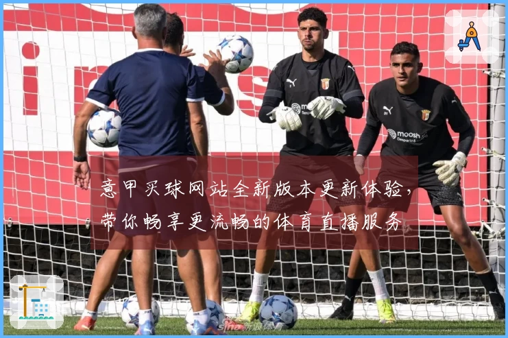意甲买球网站全新版本更新体验，带你畅享更流畅的体育直播服务