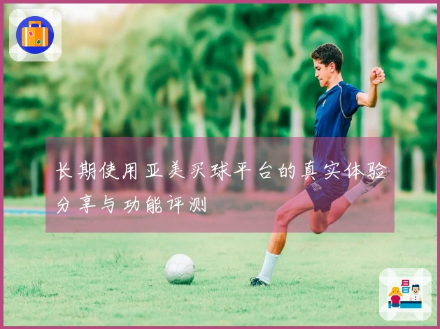 长期使用亚美买球平台的真实体验分享与功能评测