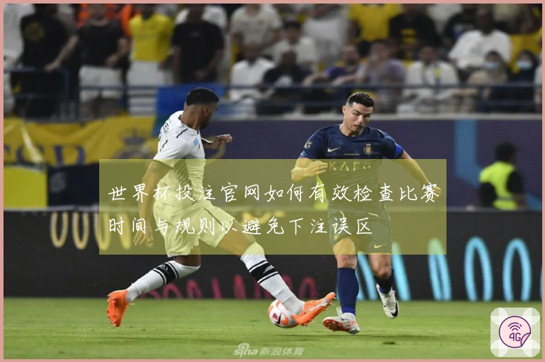 世界杯投注官网如何有效检查比赛时间与规则以避免下注误区