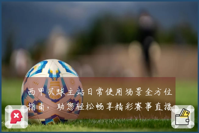 西甲买球主站日常使用场景全方位指南,助您轻松畅享精彩赛事直播体验