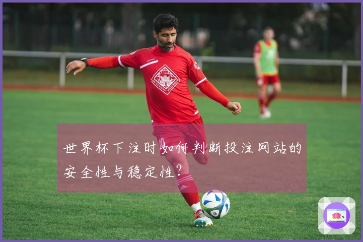 世界杯下注时如何判断投注网站的安全性与稳定性？