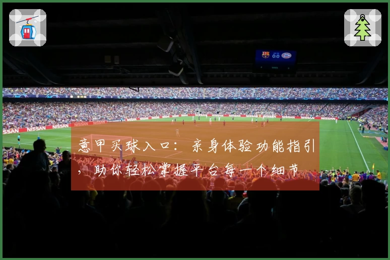 意甲买球入口:亲身体验功能指引,助你轻松掌握平台每一个细节