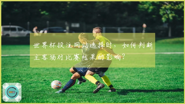 世界杯投注网站选择时，如何判断主客场对比赛结果的影响？